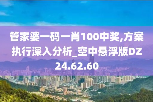 管家婆一码一肖100中奖,方案执行深入分析_空中悬浮版DZ24.62.60