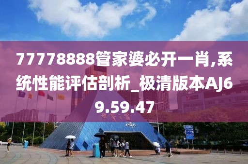 77778888管家婆必开一肖,系统性能评估剖析_极清版本AJ69.59.47
