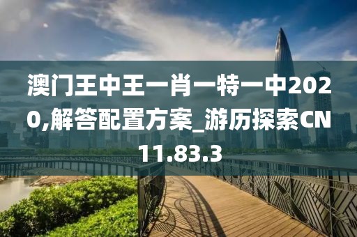 澳门王中王一肖一特一中2020,解答配置方案_游历探索CN11.83.3