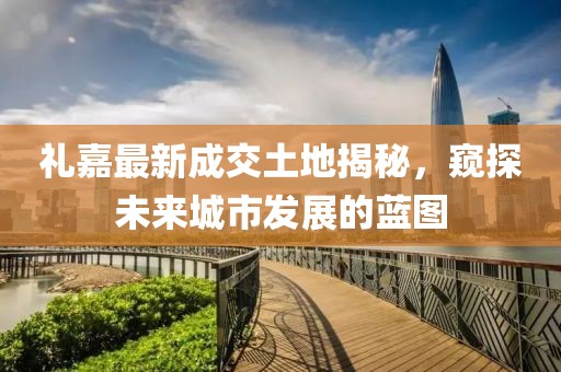 礼嘉最新成交土地揭秘，窥探未来城市发展的蓝图