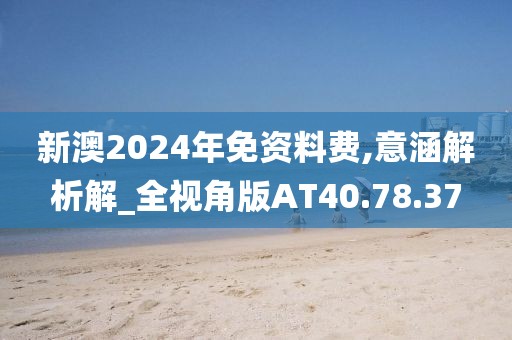 新澳2024年免资料费,意涵解析解_全视角版AT40.78.37