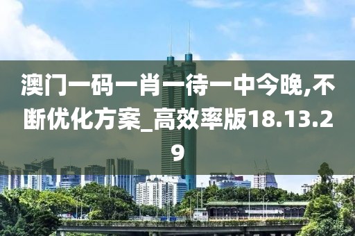 澳门一码一肖一待一中今晚,不断优化方案_高效率版18.13.29