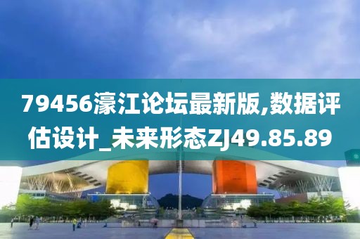 79456濠江论坛最新版,数据评估设计_未来形态ZJ49.85.89