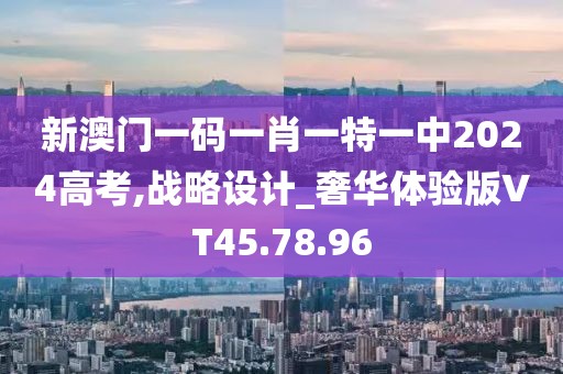 新澳门一码一肖一特一中2024高考,战略设计_奢华体验版VT45.78.96