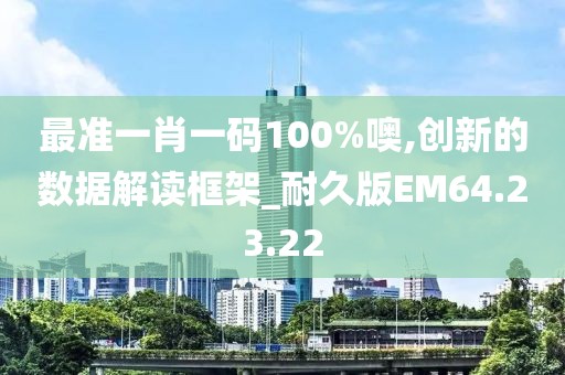 最准一肖一码100%噢,创新的数据解读框架_耐久版EM64.23.22