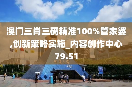 澳门三肖三码精准100%管家婆,创新策略实施_内容创作中心79.51