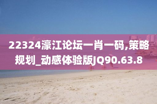 22324濠江论坛一肖一码,策略规划_动感体验版JQ90.63.8