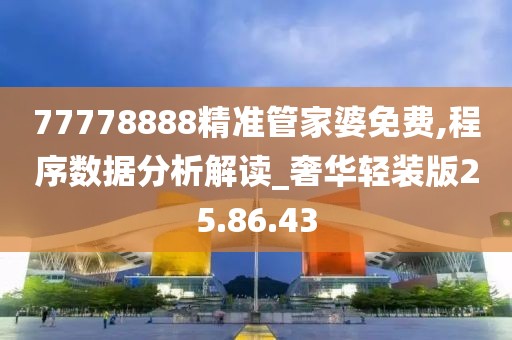 77778888精准管家婆免费,程序数据分析解读_奢华轻装版25.86.43