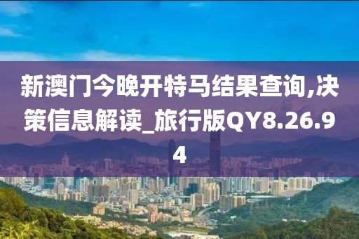 新澳门今晚开特马结果查询,决策信息解读_旅行版QY8.26.94