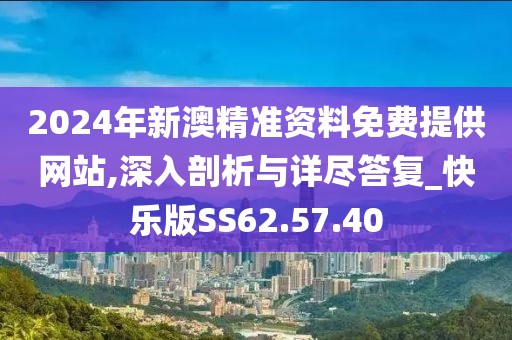 2024年新澳精准资料免费提供网站,深入剖析与详尽答复_快乐版SS62.57.40