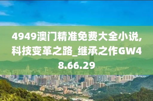 4949澳门精准免费大全小说,科技变革之路_继承之作GW48.66.29