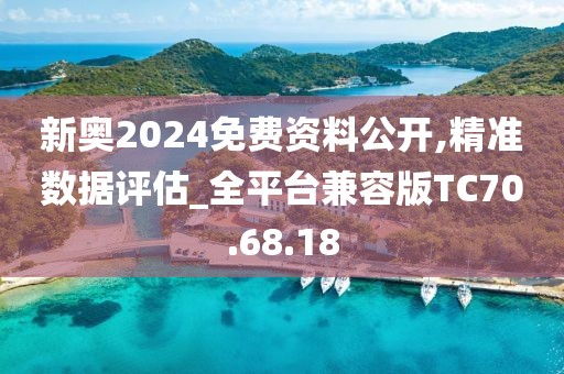 新奥2024免费资料公开,精准数据评估_全平台兼容版TC70.68.18