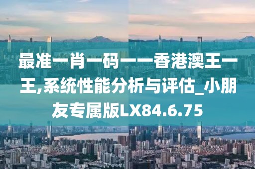 最准一肖一码一一香港澳王一王,系统性能分析与评估_小朋友专属版LX84.6.75