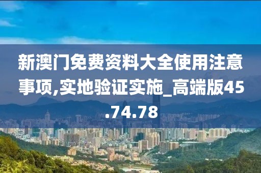 新澳门免费资料大全使用注意事项,实地验证实施_高端版45.74.78