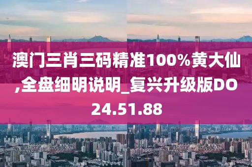 澳门三肖三码精准100%黄大仙,全盘细明说明_复兴升级版DO24.51.88