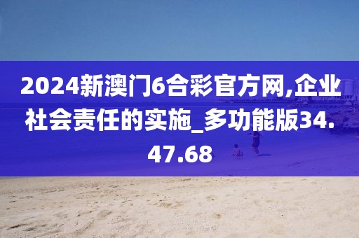 2024新澳门6合彩官方网,企业社会责任的实施_多功能版34.47.68