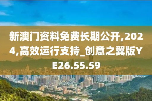 新澳门资料免费长期公开,2024,高效运行支持_创意之翼版YE26.55.59