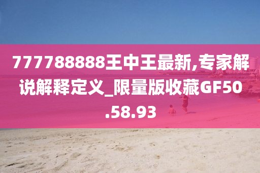 777788888王中王最新,专家解说解释定义_限量版收藏GF50.58.93