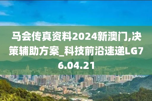 马会传真资料2024新澳门,决策辅助方案_科技前沿速递LG76.04.21