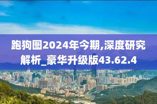 跑狗图2024年今期,深度研究解析_豪华升级版43.62.4