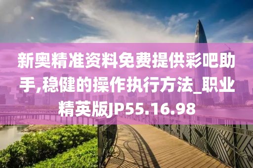 新奥精准资料免费提供彩吧助手,稳健的操作执行方法_职业精英版JP55.16.98