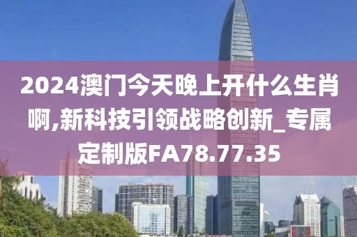 2024澳门今天晚上开什么生肖啊,新科技引领战略创新_专属定制版FA78.77.35