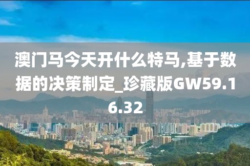 澳门马今天开什么特马,基于数据的决策制定_珍藏版GW59.16.32
