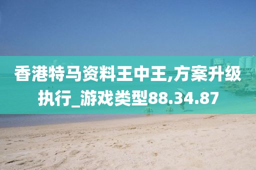 香港特马资料王中王,方案升级执行_游戏类型88.34.87