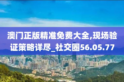 澳门正版精准免费大全,现场验证策略详尽_社交圈56.05.77