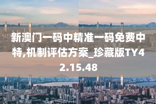新澳门一码中精准一码免费中特,机制评估方案_珍藏版TY42.15.48