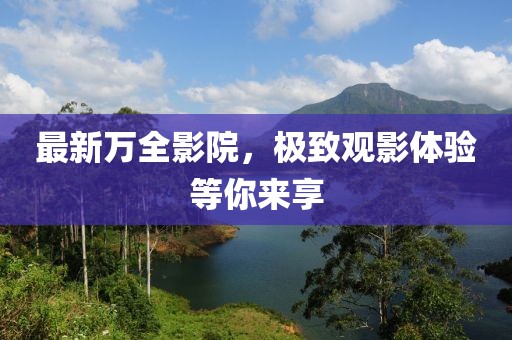 最新万全影院，极致观影体验等你来享