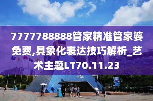 7777788888管家精准管家婆免费,具象化表达技巧解析_艺术主题LT70.11.23