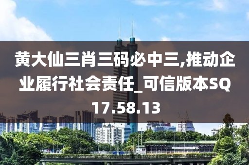 黄大仙三肖三码必中三,推动企业履行社会责任_可信版本SQ17.58.13