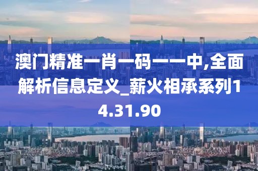 澳门精准一肖一码一一中,全面解析信息定义_薪火相承系列14.31.90