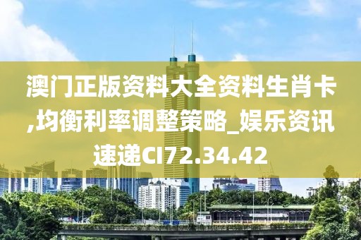 澳门正版资料大全资料生肖卡,均衡利率调整策略_娱乐资讯速递CI72.34.42