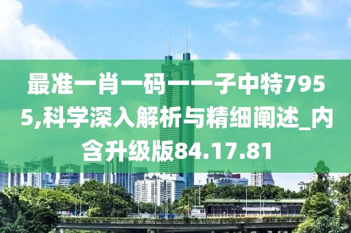最准一肖一码一一子中特7955,科学深入解析与精细阐述_内含升级版84.17.81