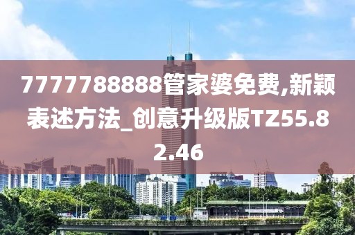 7777788888管家婆免费,新颖表述方法_创意升级版TZ55.82.46