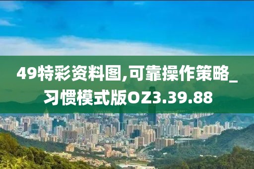 49特彩资料图,可靠操作策略_习惯模式版OZ3.39.88