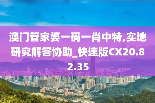 澳门管家婆一码一肖中特,实地研究解答协助_快速版CX20.82.35