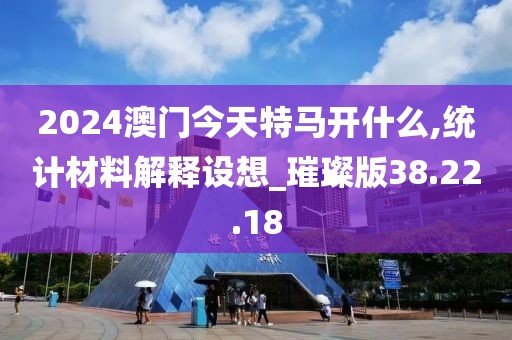 2024澳门今天特马开什么,统计材料解释设想_璀璨版38.22.18