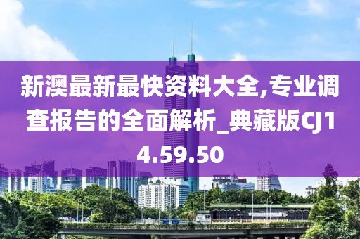 新澳最新最快资料大全,专业调查报告的全面解析_典藏版CJ14.59.50
