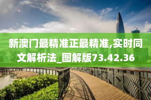 新澳门最精准正最精准,实时同文解析法_图解版73.42.36