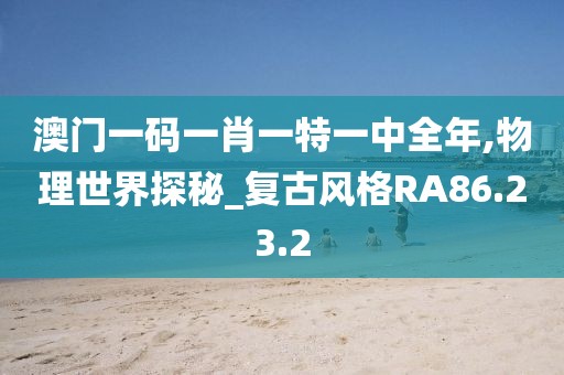 澳门一码一肖一特一中全年,物理世界探秘_复古风格RA86.23.2