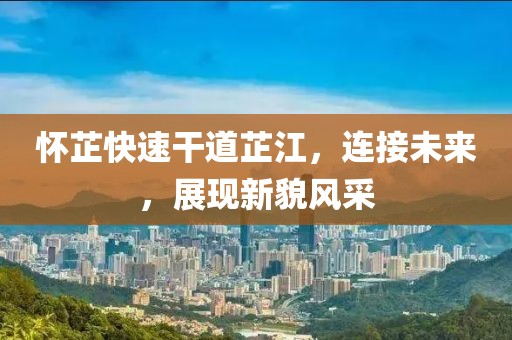 怀芷快速干道芷江，连接未来，展现新貌风采