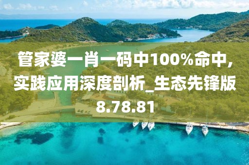 管家婆一肖一码中100%命中,实践应用深度剖析_生态先锋版8.78.81