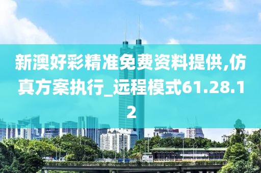 新澳好彩精准免费资料提供,仿真方案执行_远程模式61.28.12