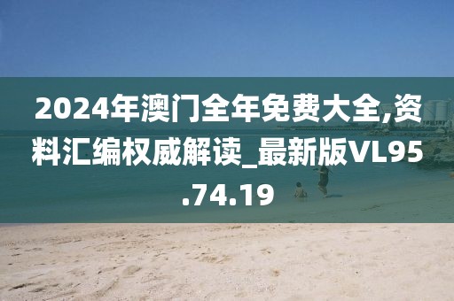 2024年澳门全年免费大全,资料汇编权威解读_最新版VL95.74.19