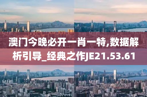 澳门今晚必开一肖一特,数据解析引导_经典之作JE21.53.61