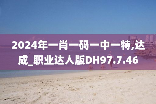 2024年一肖一码一中一特,达成_职业达人版DH97.7.46