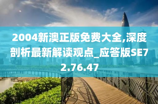 2004新澳正版免费大全,深度剖析最新解读观点_应答版SE72.76.47